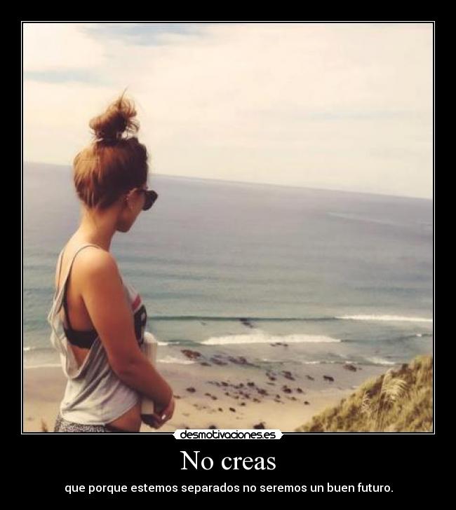 No creas - que porque estemos separados no seremos un buen futuro.