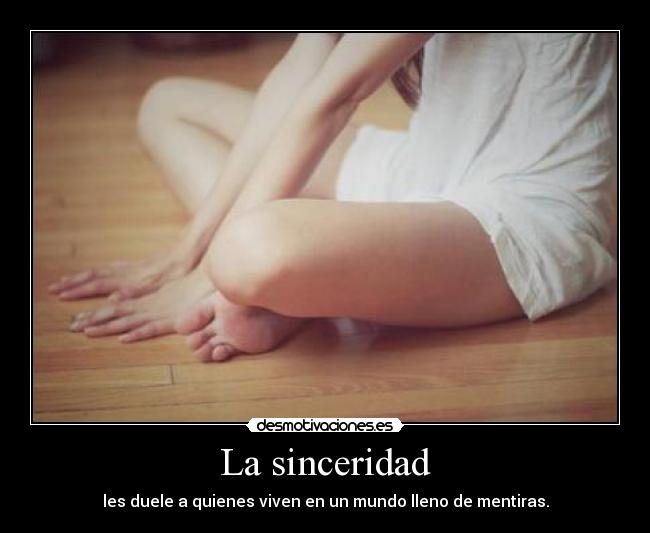 La sinceridad - les duele a quienes viven en un mundo lleno de mentiras.
