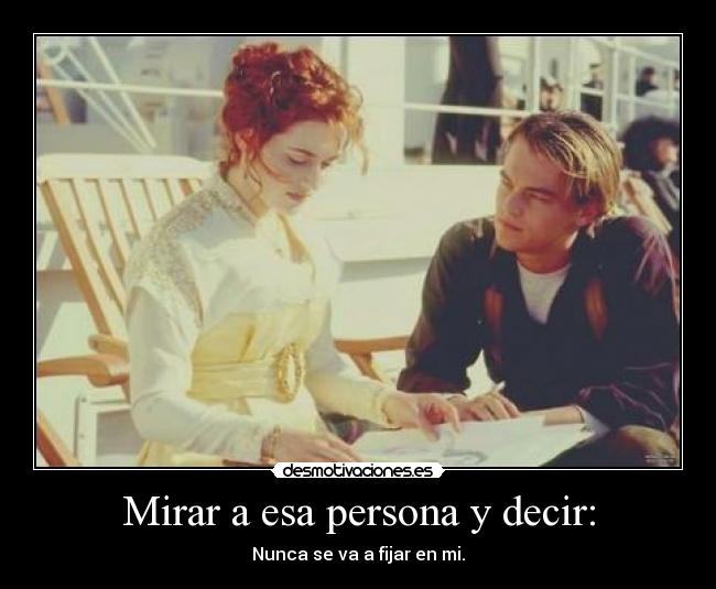 Mirar a esa persona y decir: - Nunca se va a fijar en mi.