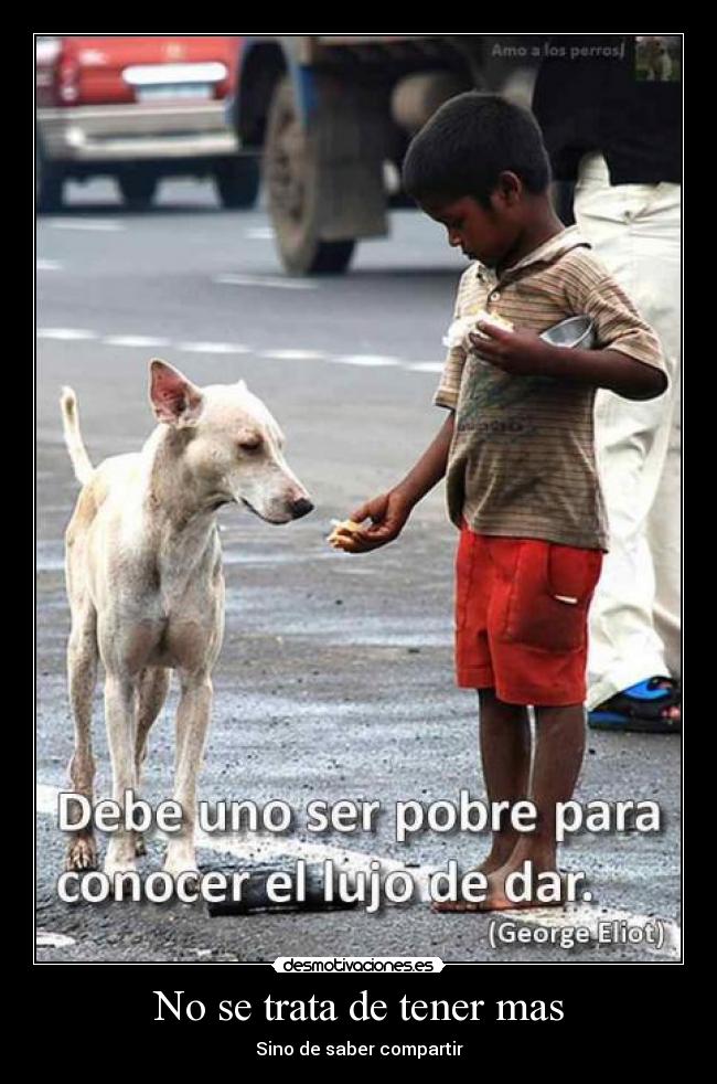 No se trata de tener mas - Sino de saber compartir