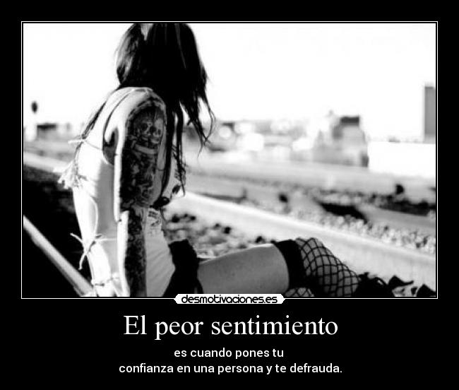 El peor sentimiento - es cuando pones tu 
confianza en una persona y te defrauda.