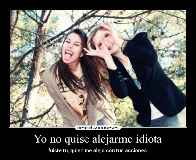 Yo no quise alejarme idiota -