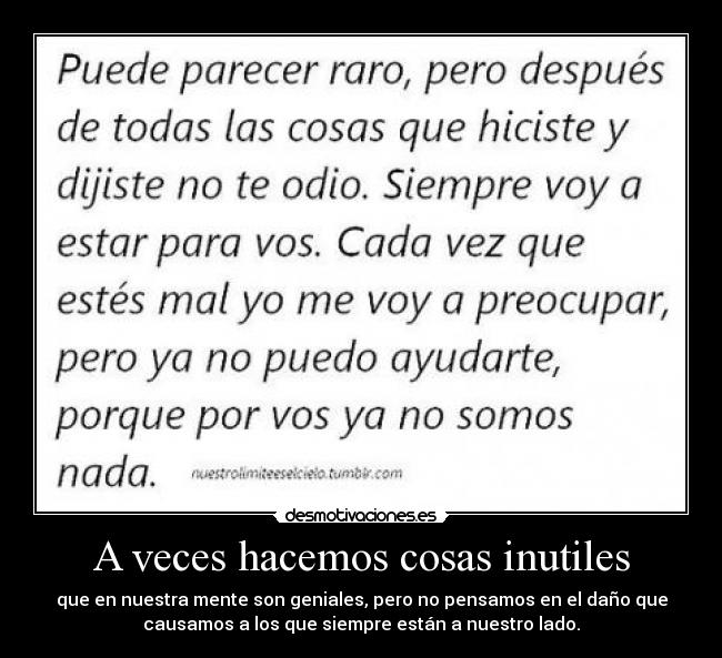 A veces hacemos cosas inutiles - que en nuestra mente son geniales, pero no pensamos en el daño que
causamos a los que siempre están a nuestro lado.