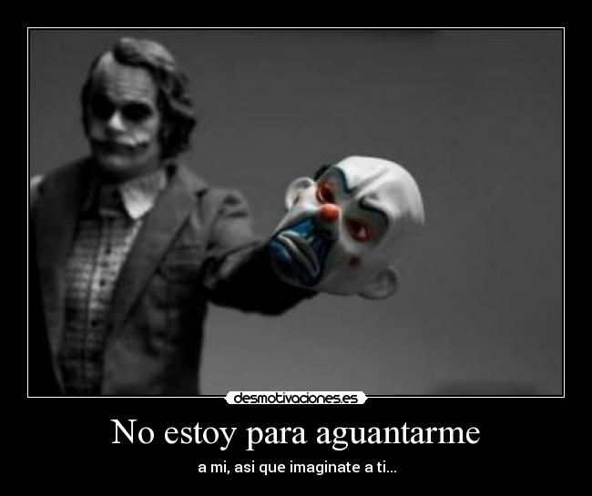 No estoy para aguantarme - a mi, asi que imaginate a ti...