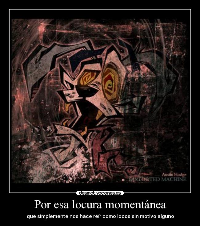 Por esa locura momentánea - que simplemente nos hace reír como locos sin motivo alguno