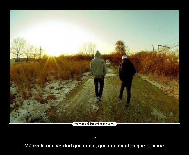 . - Más vale una verdad que duela, que una mentira que ilusione.