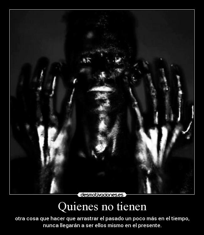 Quienes no tienen - otra cosa que hacer que arrastrar el pasado un poco más en el tiempo,
nunca llegarán a ser ellos mismo en el presente.