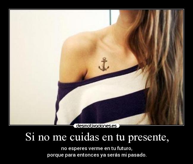 Si no me cuidas en tu presente, - no esperes verme en tu futuro,
porque para entonces ya serás mi pasado.