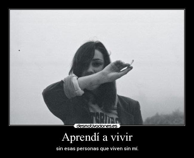 Aprendí a vivir - sin esas personas que viven sin mí.