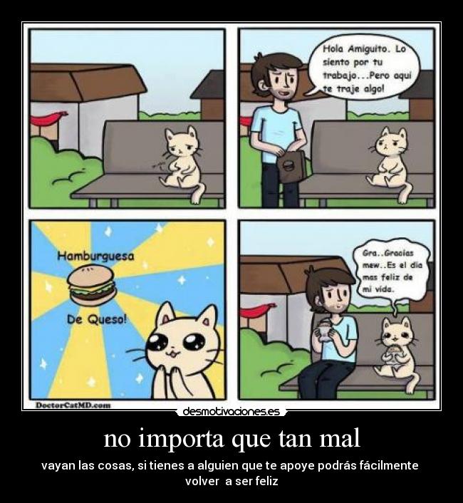 no importa que tan mal - vayan las cosas, si tienes a alguien que te apoye podrás fácilmente
volver a ser feliz