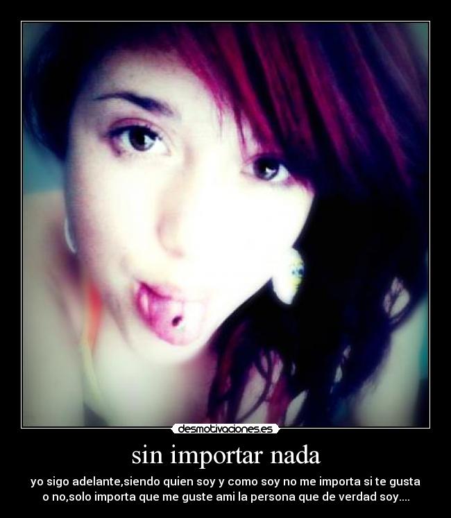 sin importar nada - yo sigo adelante,siendo quien soy y como soy no me importa si te gusta
o no,solo importa que me guste ami la persona que de verdad soy....