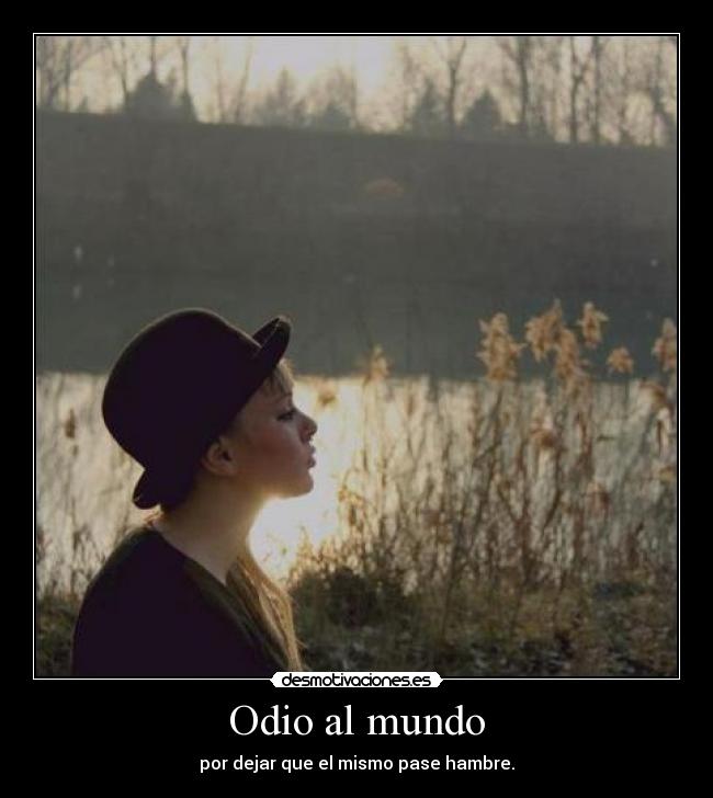 Odio al mundo - por dejar que el mismo pase hambre.