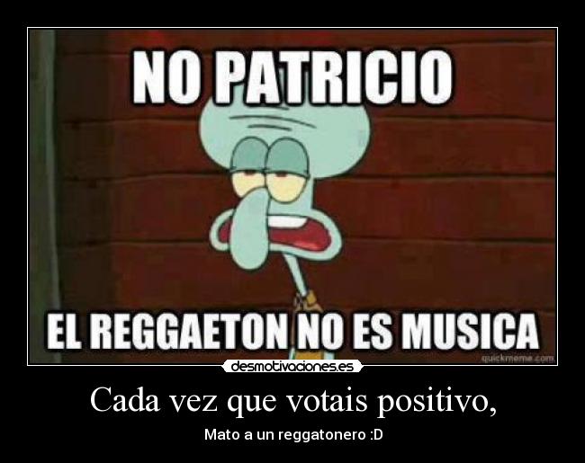 Cada vez que votais positivo, - Mato a un reggatonero :D