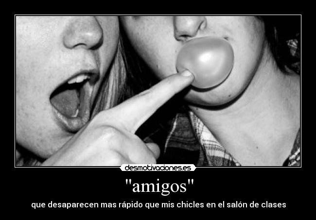 amigos - que desaparecen mas rápido que mis chicles en el salón de clases