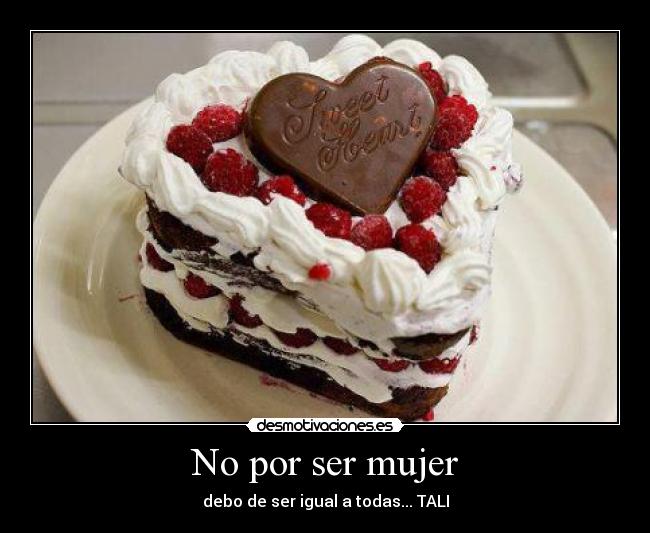 No por ser mujer - debo de ser igual a todas... TALI