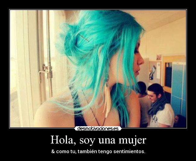 Hola, soy una mujer - & como tu, también tengo sentimientos.