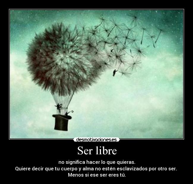 Ser libre - no significa hacer lo que quieras.
Quiere decir que tu cuerpo y alma no estén esclavizados por otro ser.
Menos si ese ser eres tú.