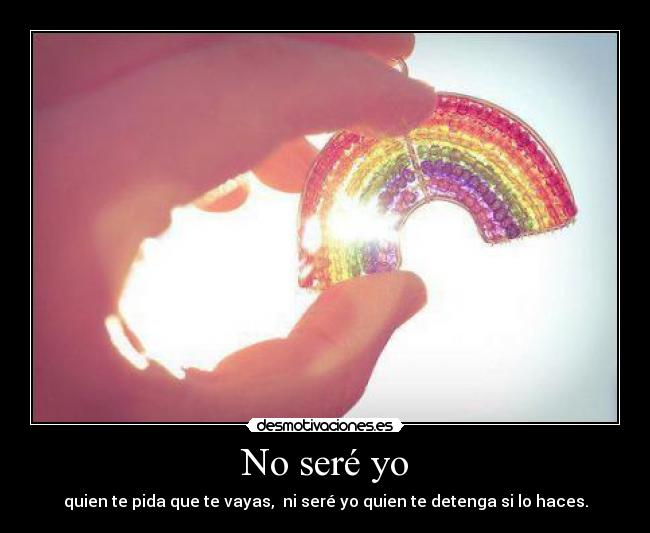 No seré yo - quien te pida que te vayas, ni seré yo quien te detenga si lo haces.