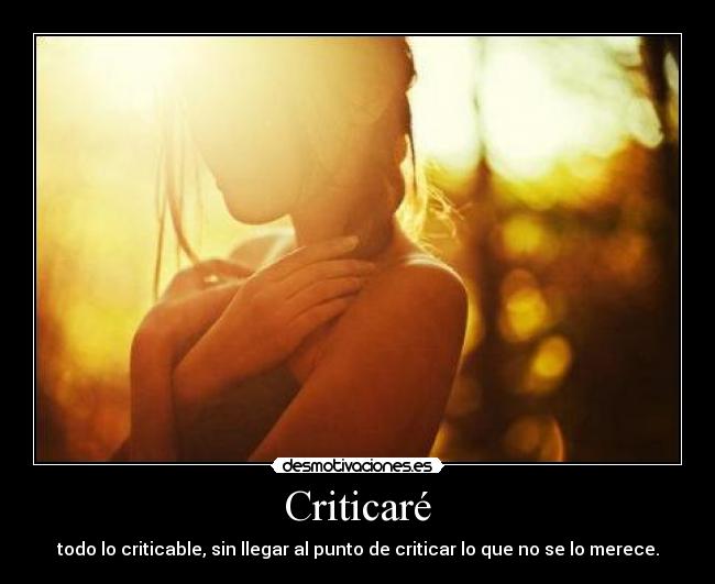 Criticaré - todo lo criticable, sin llegar al punto de criticar lo que no se lo merece.