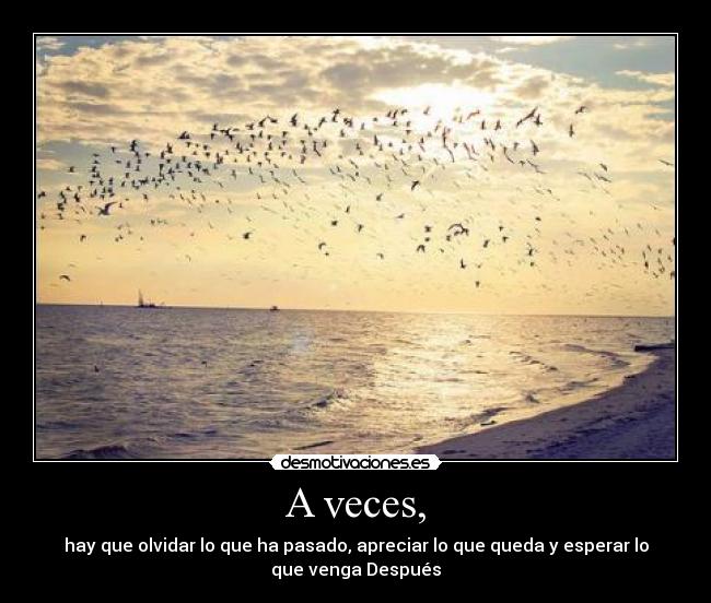 A veces, - hay que olvidar lo que ha pasado, apreciar lo que queda y esperar lo
que venga Después