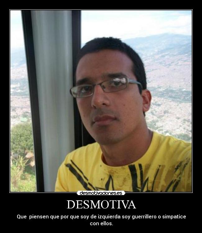 DESMOTIVA - Que piensen que por que soy de izquierda soy guerrillero o simpatice con ellos.