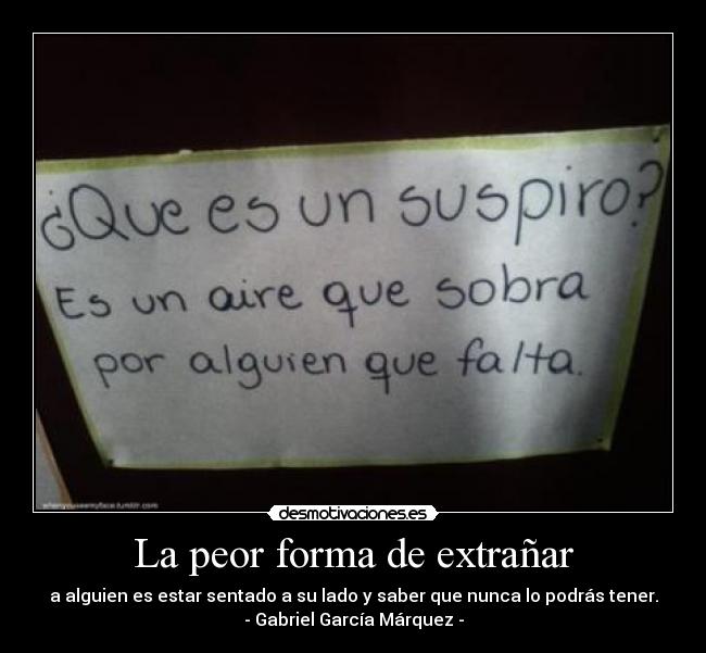 La peor forma de extrañar - a alguien es estar sentado a su lado y saber que nunca lo podrás tener.
- Gabriel García Márquez -