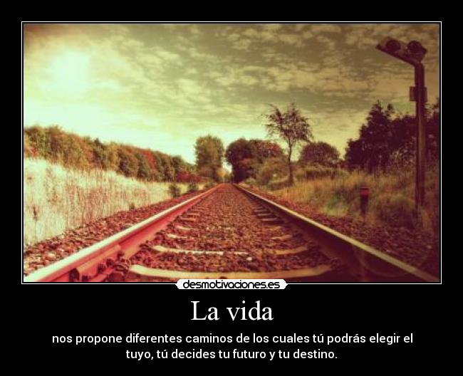 La vida - nos propone diferentes caminos de los cuales tú podrás elegir el
tuyo, tú decides tu futuro y tu destino.