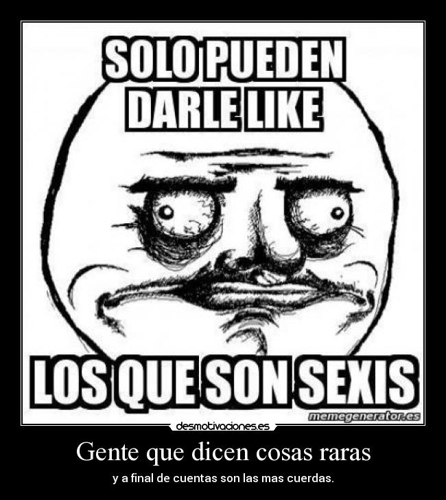 Gente que dicen cosas raras - y a final de cuentas son las mas cuerdas.