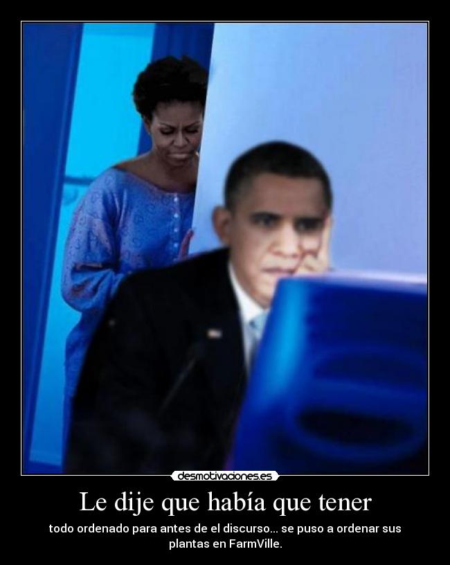 Le dije que había que tener - todo ordenado para antes de el discurso... se puso a ordenar sus
plantas en FarmVille.