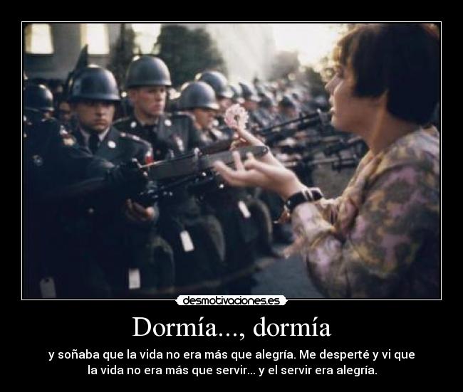 Dormía..., dormía - y soñaba que la vida no era más que alegría. Me desperté y vi que
la vida no era más que servir... y el servir era alegría.