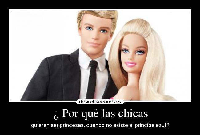 ¿ Por qué las chicas - quieren ser princesas, cuando no existe el príncipe azul ?