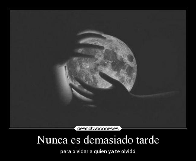 Nunca es demasiado tarde - para olvidar a quien ya te olvidó.