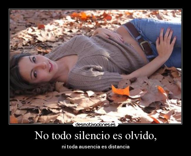 No todo silencio es olvido, - ni toda ausencia es distancia