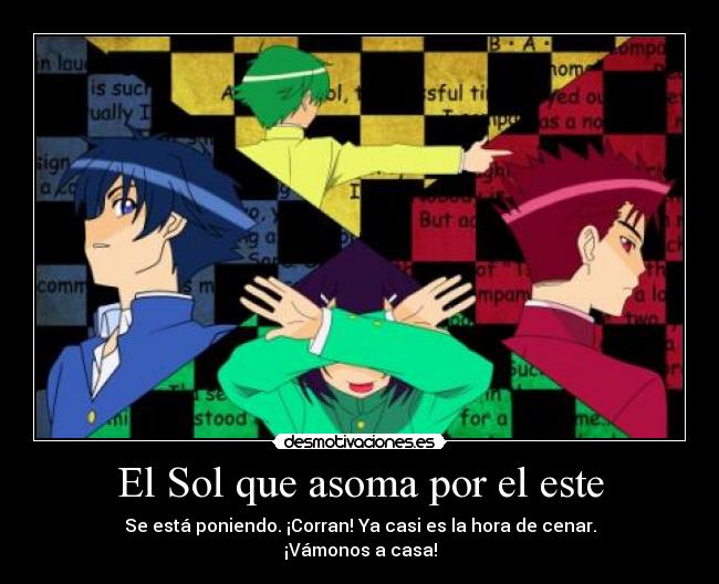 El Sol que asoma por el este - Se está poniendo. ¡Corran! Ya casi es la hora de cenar.
¡Vámonos a casa!