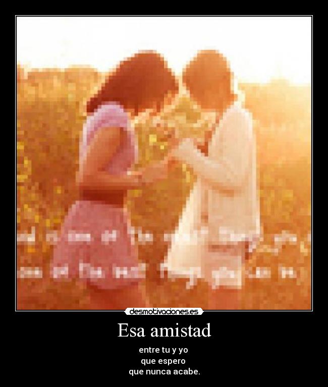 Esa amistad - entre tu y yo
que espero
que nunca acabe.