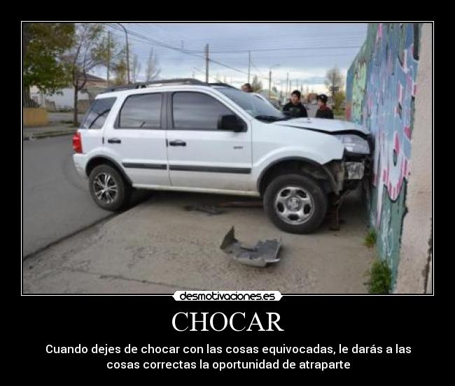 CHOCAR - Cuando dejes de chocar con las cosas equivocadas, le darás a las
cosas correctas la oportunidad de atraparte