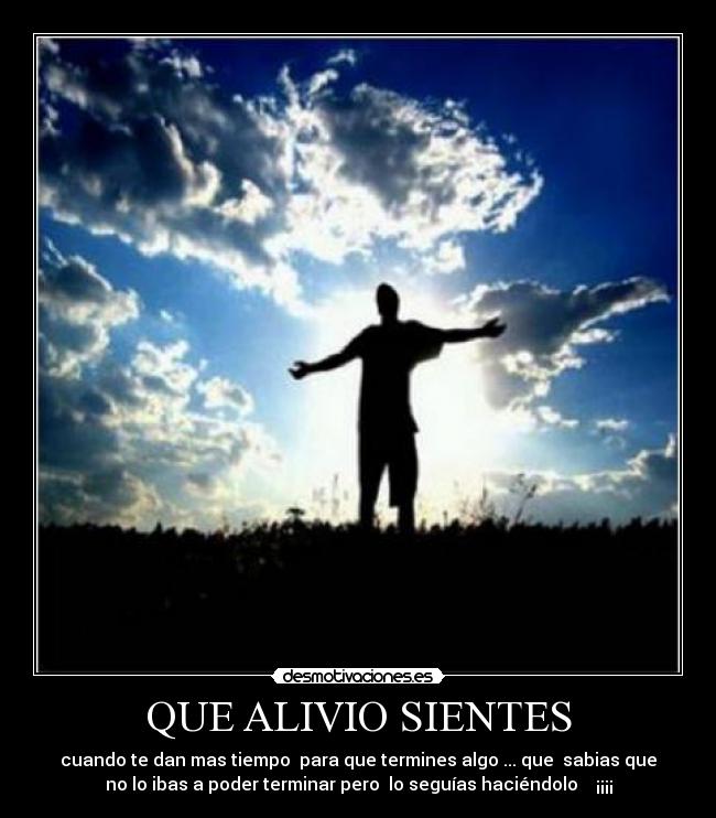 QUE ALIVIO SIENTES - cuando te dan mas tiempo para que termines algo ... que sabias que
no lo ibas a poder terminar pero lo seguías haciéndolo ¡¡¡¡