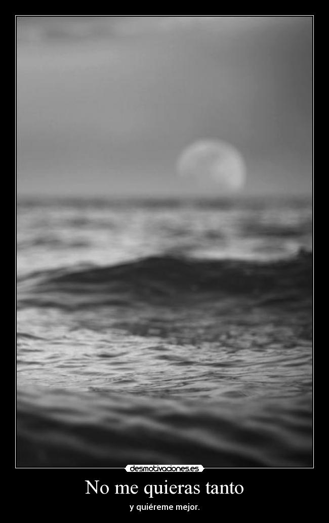 No me quieras tanto - y quiéreme mejor.