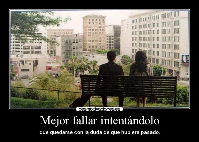 Mejor fallar intentándolo - que quedarse con la duda de que hubiera pasado.