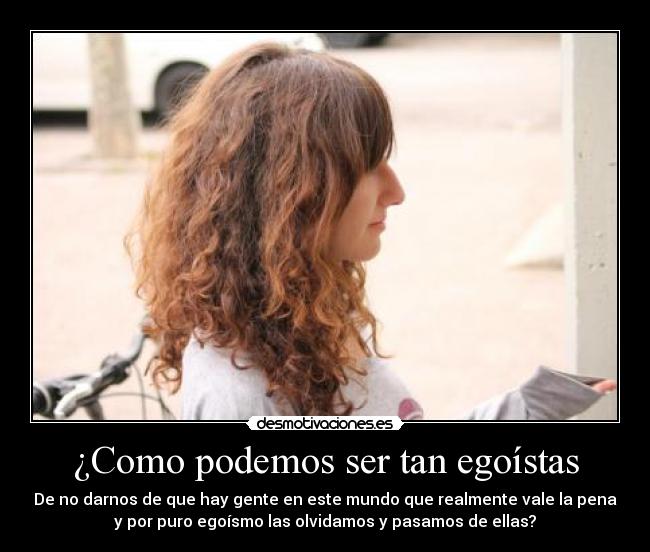 ¿Como podemos ser tan egoístas - De no darnos de que hay gente en este mundo que realmente vale la pena
y por puro egoísmo las olvidamos y pasamos de ellas?