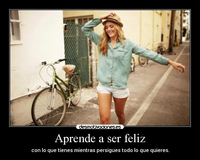 Aprende a ser feliz - con lo que tienes mientras persigues todo lo que quieres.