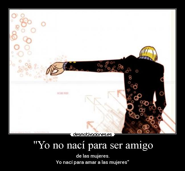 Yo no nací para ser amigo - de las mujeres.
Yo nací para amar a las mujeres
