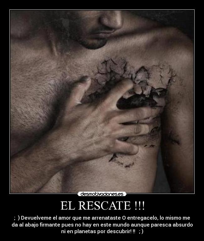 EL RESCATE !!! - ; ) Devuelveme el amor que me arrenataste O entregacelo, lo mismo me
da al abajo firmante pues no hay en este mundo aunque paresca absurdo
ni en planetas por descubrir! !! ; )