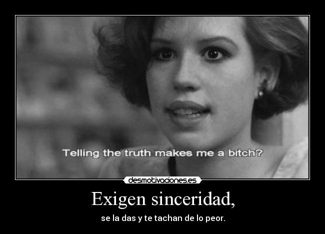Exigen sinceridad, - se la das y te tachan de lo peor.