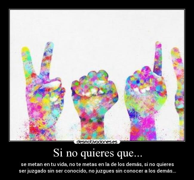 Si no quieres que... - se metan en tu vida, no te metas en la de los demás, si no quieres
ser juzgado sin ser conocido, no juzgues sin conocer a los demás...