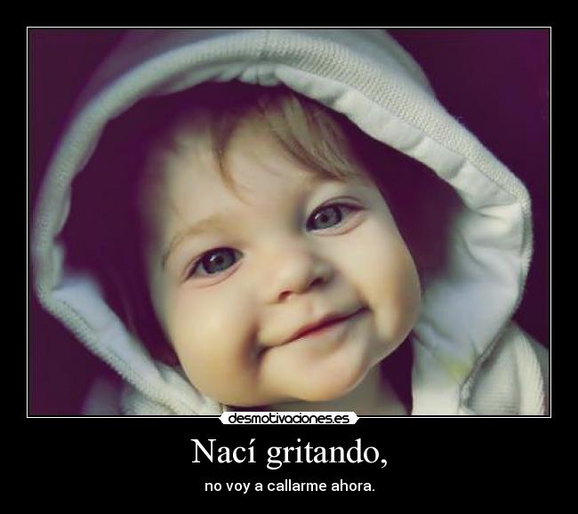 Nací gritando, - no voy a callarme ahora.
