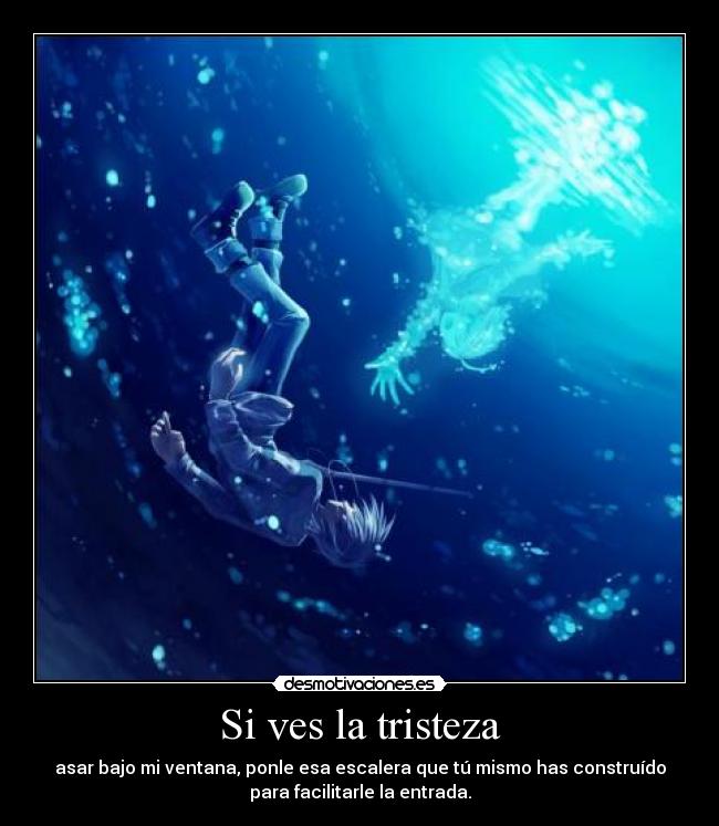 Si ves la tristeza - asar bajo mi ventana, ponle esa escalera que tú mismo has construído
para facilitarle la entrada.
