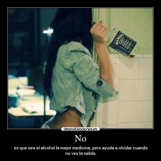 No - es que sea el alcohol la mejor medicina, pero ayuda a olvidar cuando no ves la salida.