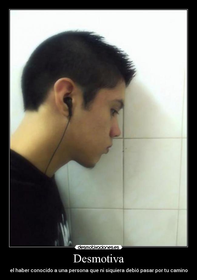 Desmotiva - el haber conocido a una persona que ni siquiera debió pasar por tu camino