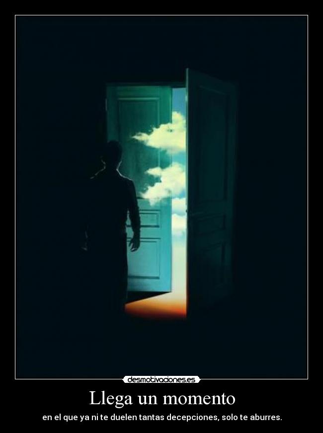 Llega un momento - en el que ya ni te duelen tantas decepciones, solo te aburres.